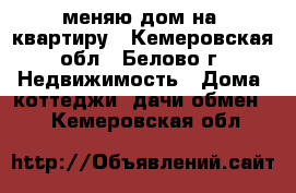 меняю дом на  квартиру - Кемеровская обл., Белово г. Недвижимость » Дома, коттеджи, дачи обмен   . Кемеровская обл.